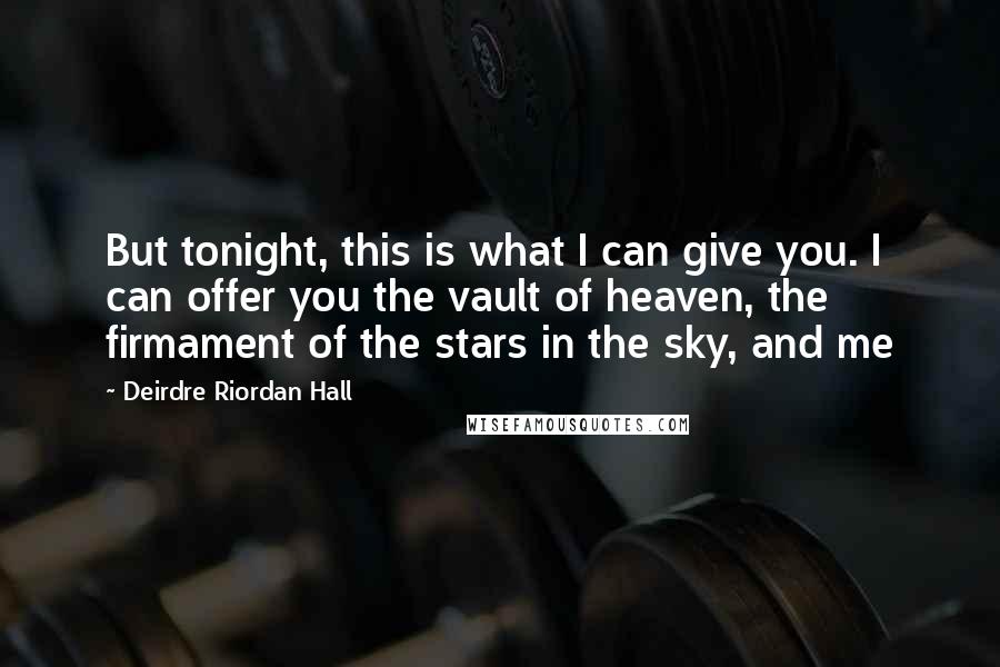 Deirdre Riordan Hall Quotes: But tonight, this is what I can give you. I can offer you the vault of heaven, the firmament of the stars in the sky, and me