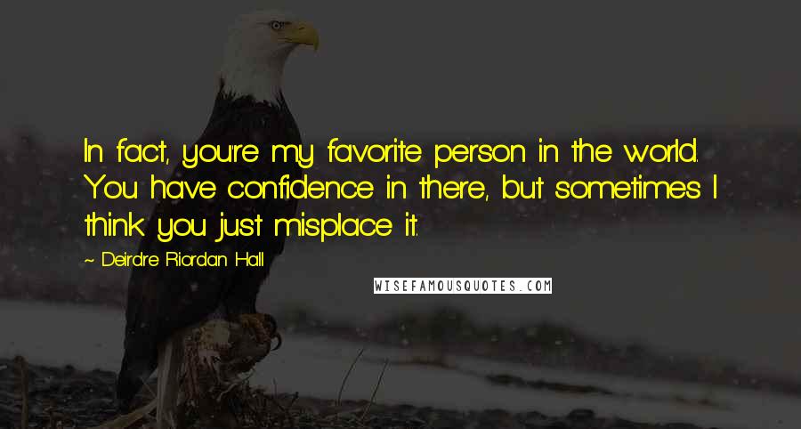 Deirdre Riordan Hall Quotes: In fact, you're my favorite person in the world. You have confidence in there, but sometimes I think you just misplace it.