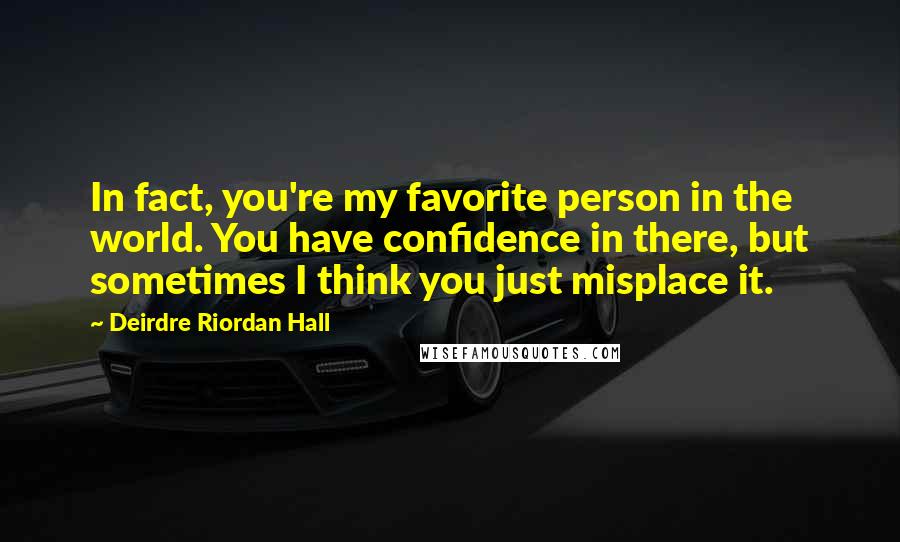 Deirdre Riordan Hall Quotes: In fact, you're my favorite person in the world. You have confidence in there, but sometimes I think you just misplace it.