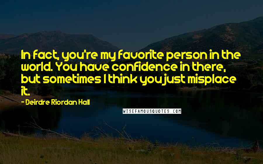 Deirdre Riordan Hall Quotes: In fact, you're my favorite person in the world. You have confidence in there, but sometimes I think you just misplace it.