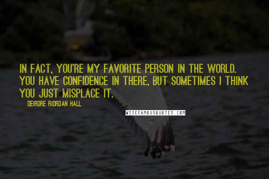 Deirdre Riordan Hall Quotes: In fact, you're my favorite person in the world. You have confidence in there, but sometimes I think you just misplace it.