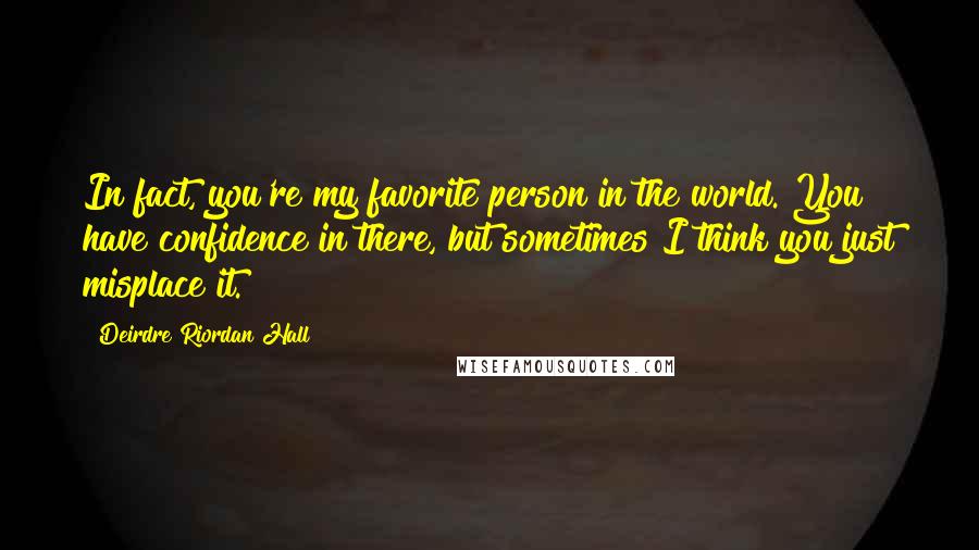 Deirdre Riordan Hall Quotes: In fact, you're my favorite person in the world. You have confidence in there, but sometimes I think you just misplace it.