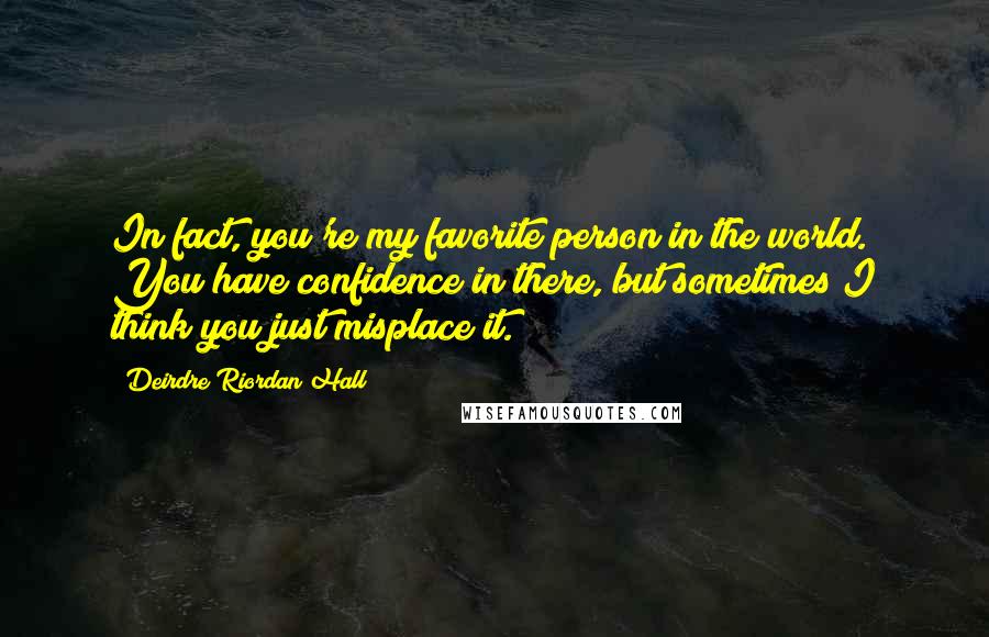 Deirdre Riordan Hall Quotes: In fact, you're my favorite person in the world. You have confidence in there, but sometimes I think you just misplace it.