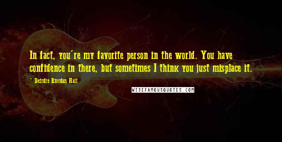 Deirdre Riordan Hall Quotes: In fact, you're my favorite person in the world. You have confidence in there, but sometimes I think you just misplace it.