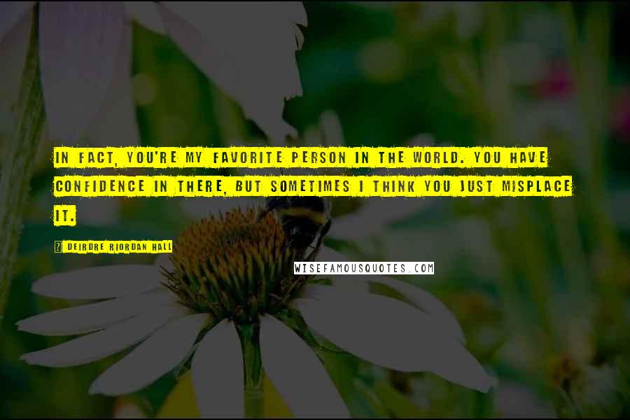 Deirdre Riordan Hall Quotes: In fact, you're my favorite person in the world. You have confidence in there, but sometimes I think you just misplace it.