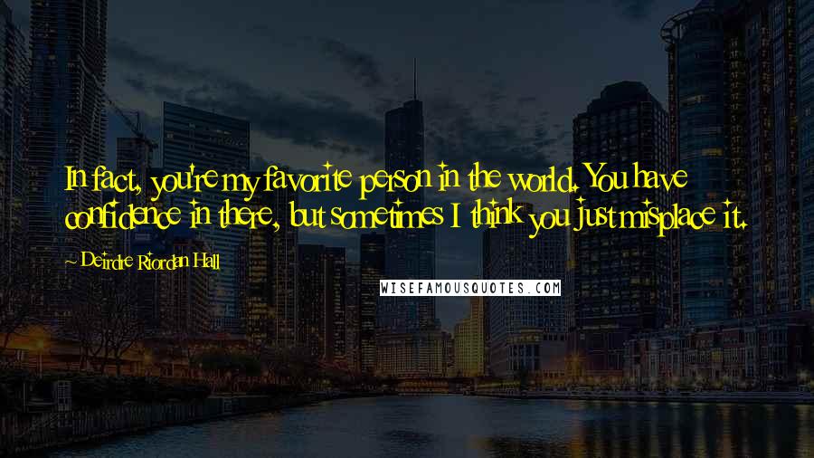 Deirdre Riordan Hall Quotes: In fact, you're my favorite person in the world. You have confidence in there, but sometimes I think you just misplace it.