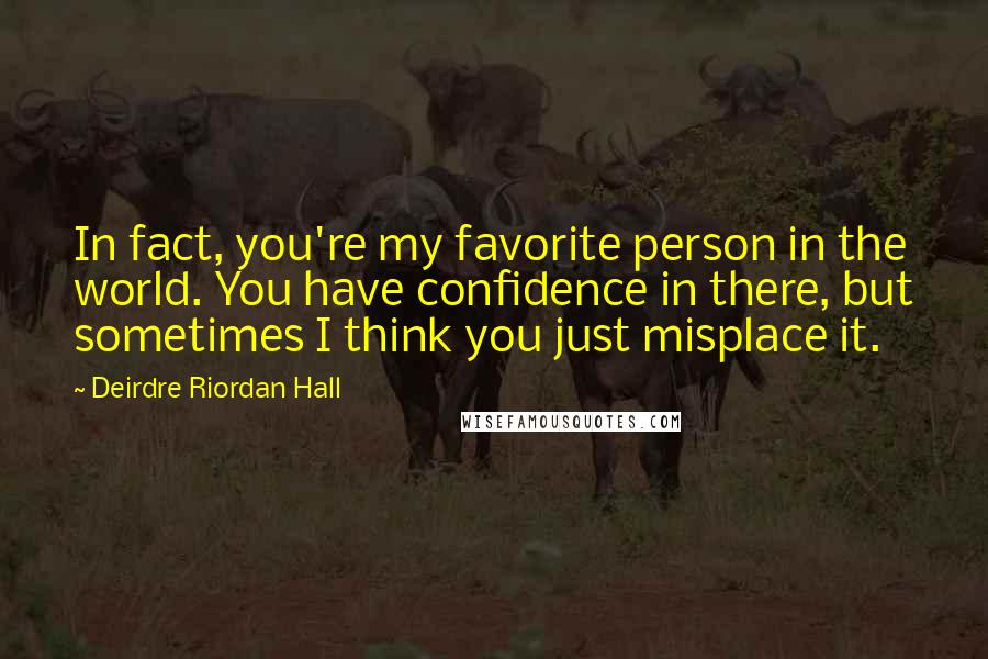 Deirdre Riordan Hall Quotes: In fact, you're my favorite person in the world. You have confidence in there, but sometimes I think you just misplace it.