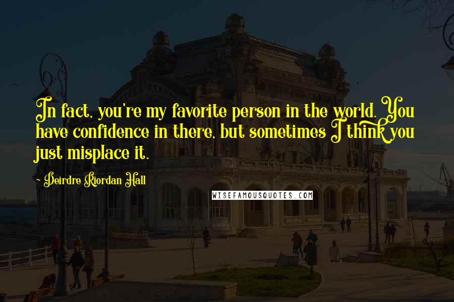 Deirdre Riordan Hall Quotes: In fact, you're my favorite person in the world. You have confidence in there, but sometimes I think you just misplace it.