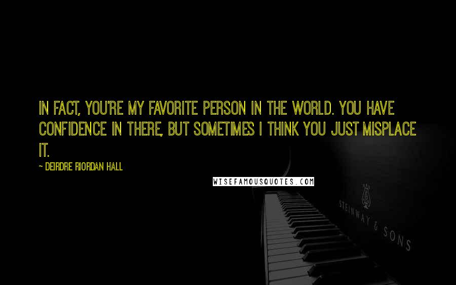 Deirdre Riordan Hall Quotes: In fact, you're my favorite person in the world. You have confidence in there, but sometimes I think you just misplace it.