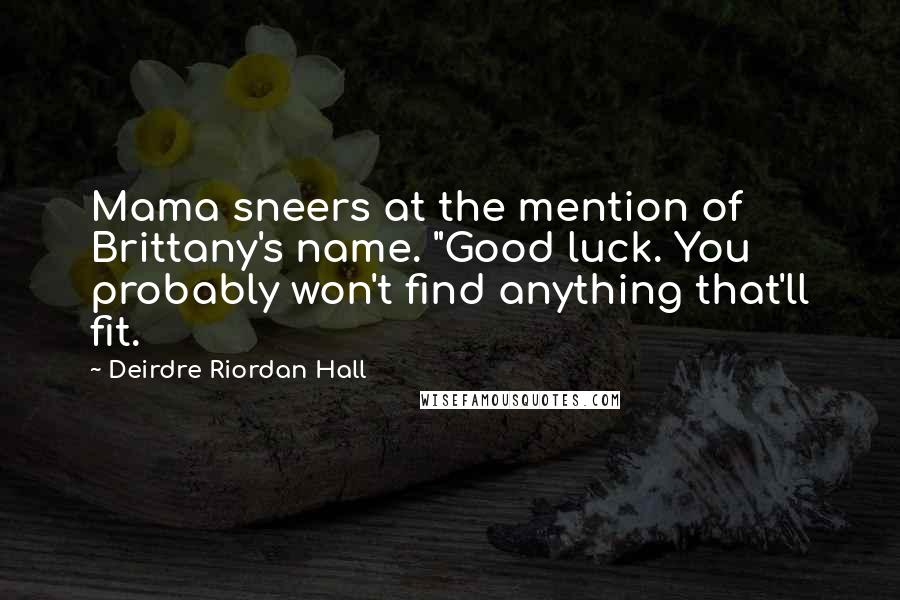 Deirdre Riordan Hall Quotes: Mama sneers at the mention of Brittany's name. "Good luck. You probably won't find anything that'll fit.