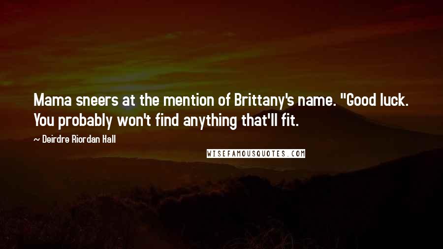 Deirdre Riordan Hall Quotes: Mama sneers at the mention of Brittany's name. "Good luck. You probably won't find anything that'll fit.