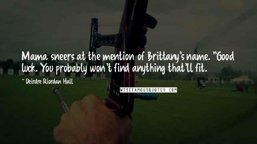 Deirdre Riordan Hall Quotes: Mama sneers at the mention of Brittany's name. "Good luck. You probably won't find anything that'll fit.