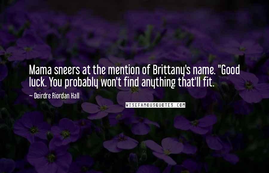 Deirdre Riordan Hall Quotes: Mama sneers at the mention of Brittany's name. "Good luck. You probably won't find anything that'll fit.