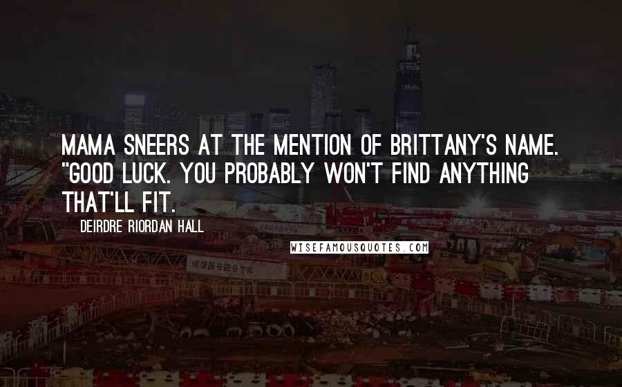 Deirdre Riordan Hall Quotes: Mama sneers at the mention of Brittany's name. "Good luck. You probably won't find anything that'll fit.