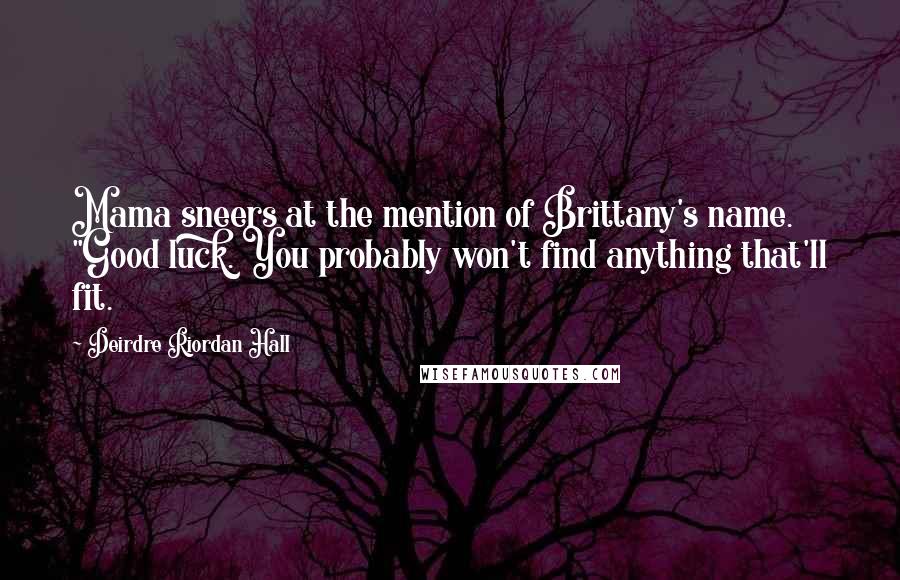 Deirdre Riordan Hall Quotes: Mama sneers at the mention of Brittany's name. "Good luck. You probably won't find anything that'll fit.