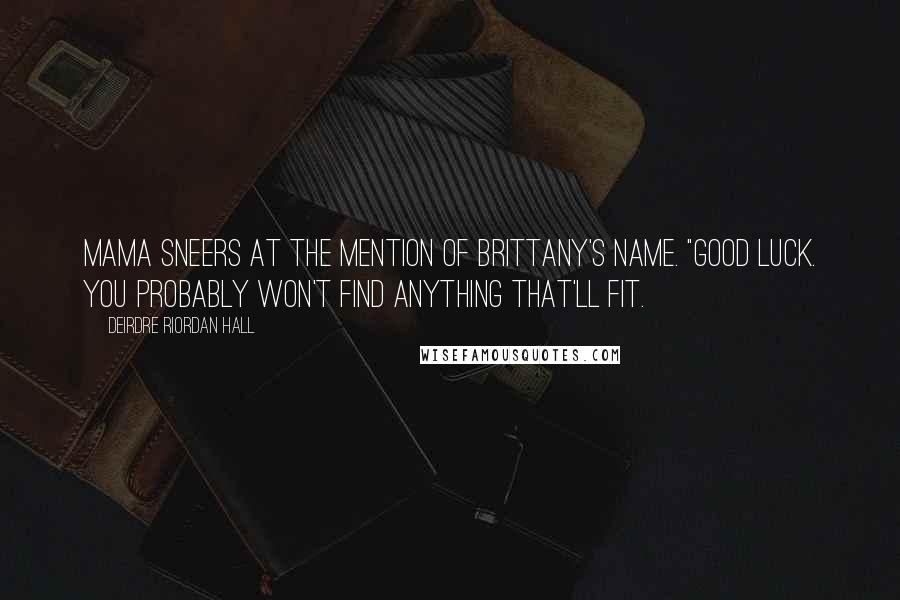 Deirdre Riordan Hall Quotes: Mama sneers at the mention of Brittany's name. "Good luck. You probably won't find anything that'll fit.