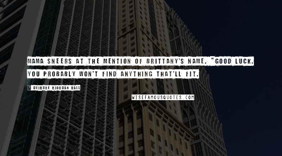 Deirdre Riordan Hall Quotes: Mama sneers at the mention of Brittany's name. "Good luck. You probably won't find anything that'll fit.