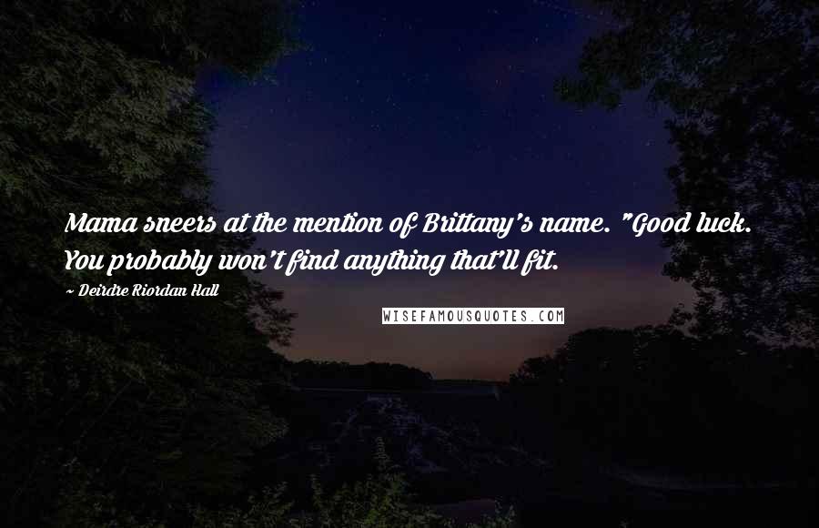 Deirdre Riordan Hall Quotes: Mama sneers at the mention of Brittany's name. "Good luck. You probably won't find anything that'll fit.