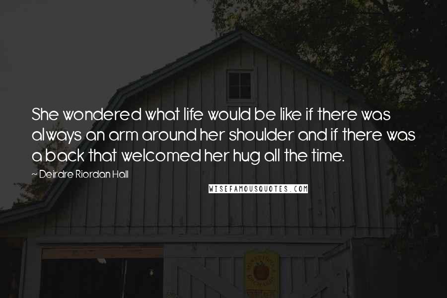 Deirdre Riordan Hall Quotes: She wondered what life would be like if there was always an arm around her shoulder and if there was a back that welcomed her hug all the time.