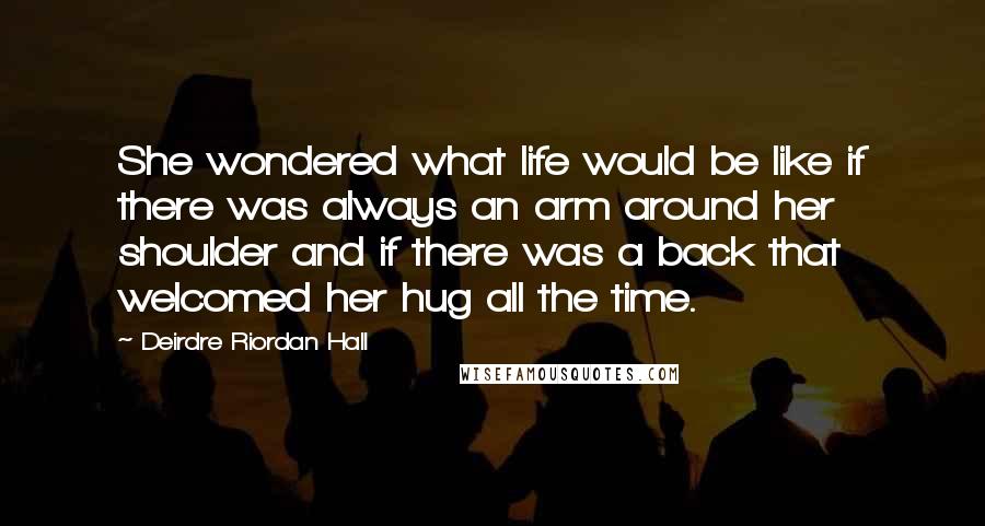 Deirdre Riordan Hall Quotes: She wondered what life would be like if there was always an arm around her shoulder and if there was a back that welcomed her hug all the time.