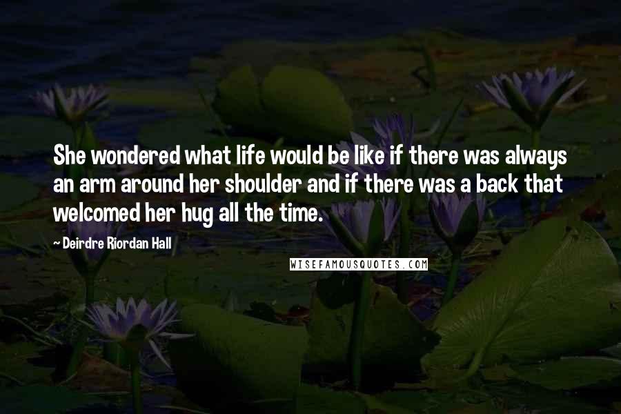 Deirdre Riordan Hall Quotes: She wondered what life would be like if there was always an arm around her shoulder and if there was a back that welcomed her hug all the time.