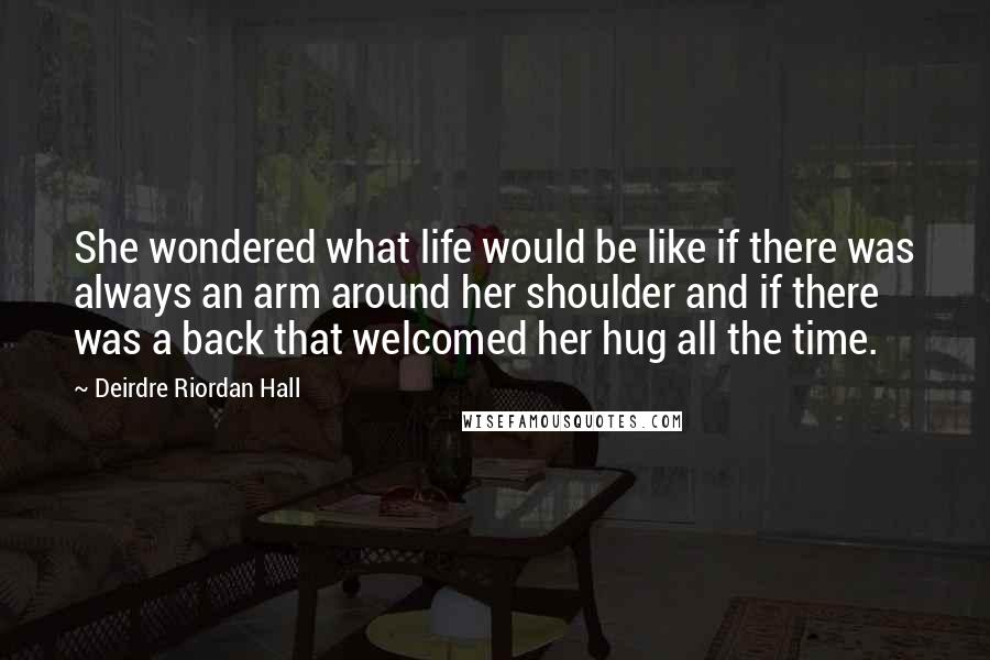 Deirdre Riordan Hall Quotes: She wondered what life would be like if there was always an arm around her shoulder and if there was a back that welcomed her hug all the time.