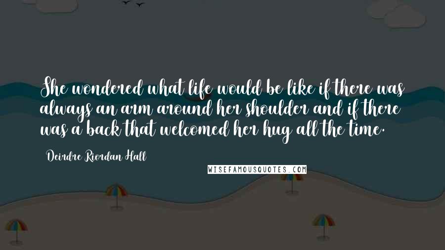 Deirdre Riordan Hall Quotes: She wondered what life would be like if there was always an arm around her shoulder and if there was a back that welcomed her hug all the time.