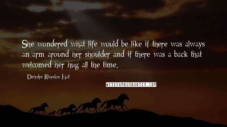 Deirdre Riordan Hall Quotes: She wondered what life would be like if there was always an arm around her shoulder and if there was a back that welcomed her hug all the time.