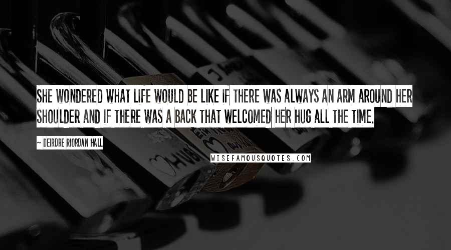 Deirdre Riordan Hall Quotes: She wondered what life would be like if there was always an arm around her shoulder and if there was a back that welcomed her hug all the time.