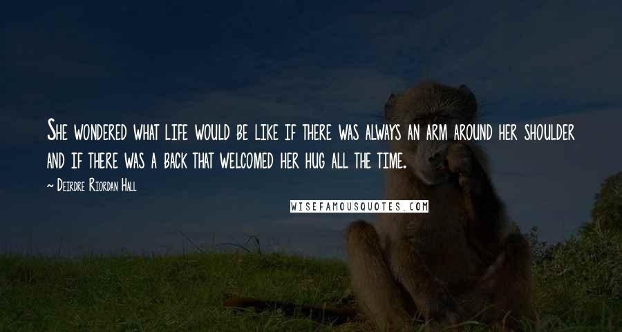 Deirdre Riordan Hall Quotes: She wondered what life would be like if there was always an arm around her shoulder and if there was a back that welcomed her hug all the time.