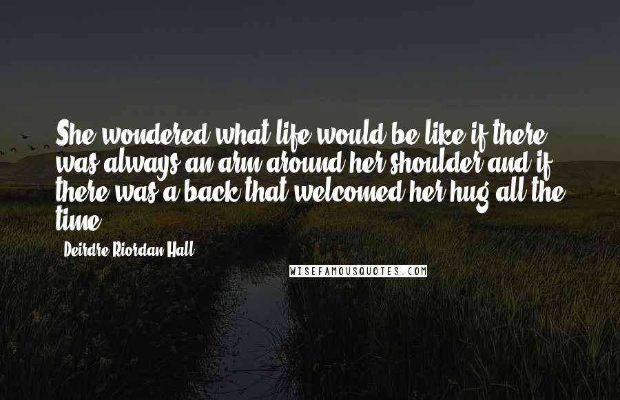 Deirdre Riordan Hall Quotes: She wondered what life would be like if there was always an arm around her shoulder and if there was a back that welcomed her hug all the time.