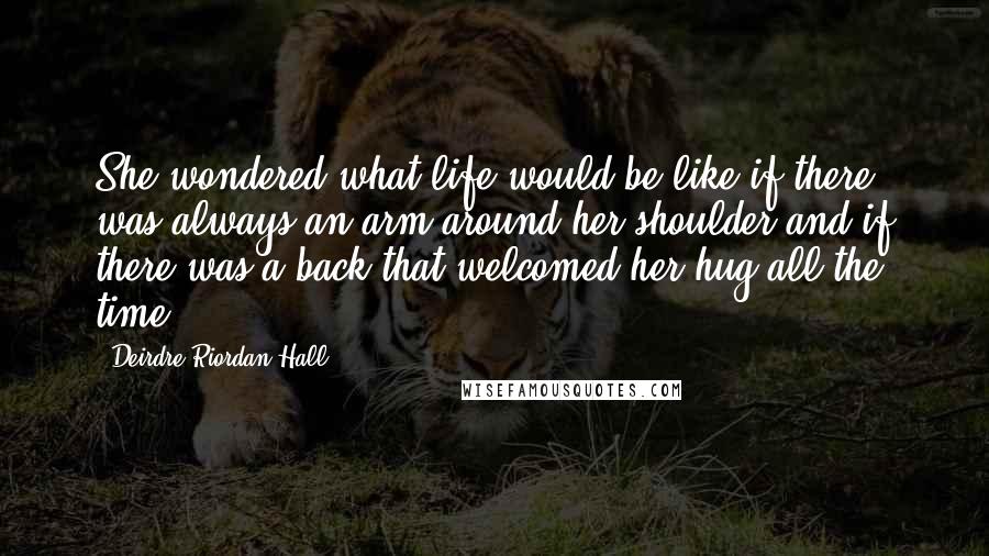 Deirdre Riordan Hall Quotes: She wondered what life would be like if there was always an arm around her shoulder and if there was a back that welcomed her hug all the time.