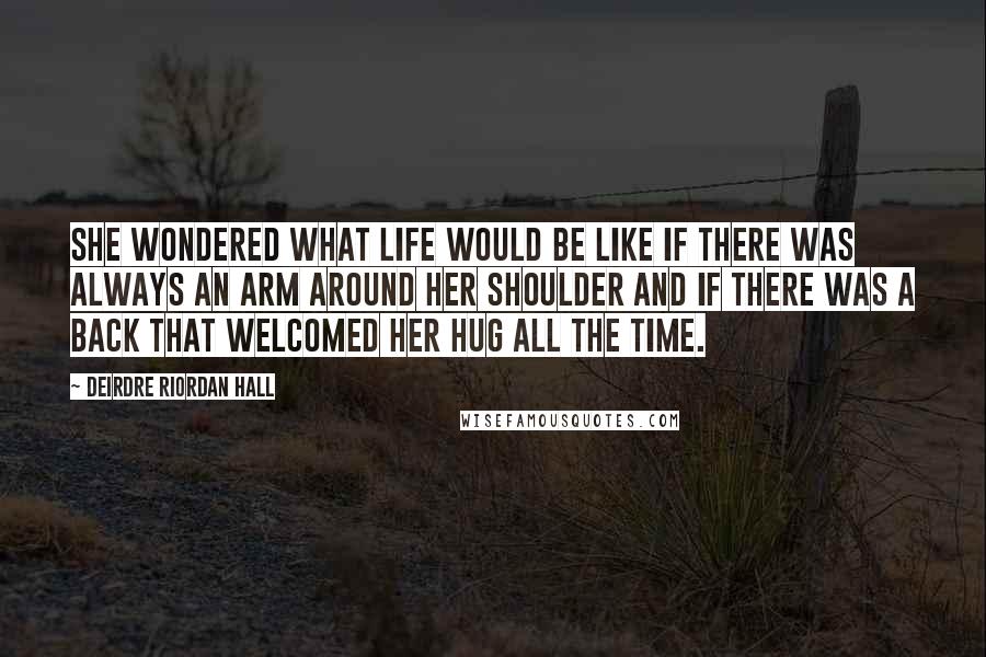 Deirdre Riordan Hall Quotes: She wondered what life would be like if there was always an arm around her shoulder and if there was a back that welcomed her hug all the time.