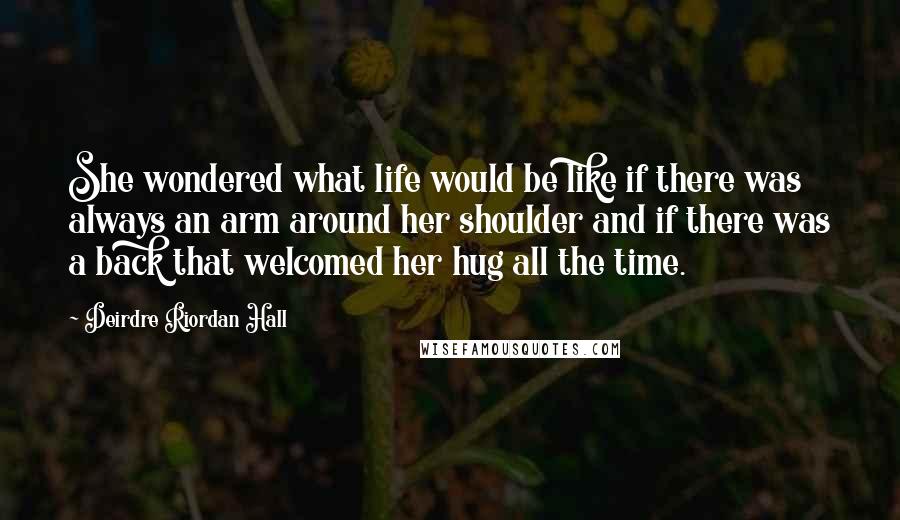 Deirdre Riordan Hall Quotes: She wondered what life would be like if there was always an arm around her shoulder and if there was a back that welcomed her hug all the time.