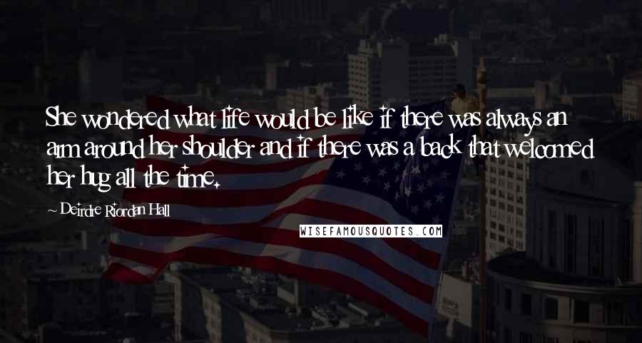 Deirdre Riordan Hall Quotes: She wondered what life would be like if there was always an arm around her shoulder and if there was a back that welcomed her hug all the time.