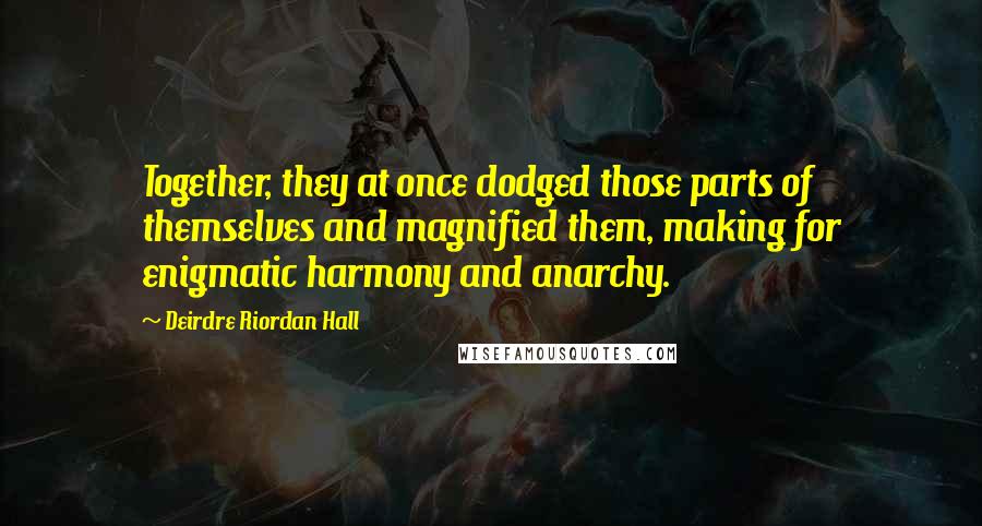 Deirdre Riordan Hall Quotes: Together, they at once dodged those parts of themselves and magnified them, making for enigmatic harmony and anarchy.