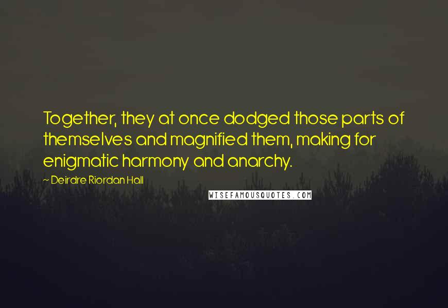 Deirdre Riordan Hall Quotes: Together, they at once dodged those parts of themselves and magnified them, making for enigmatic harmony and anarchy.