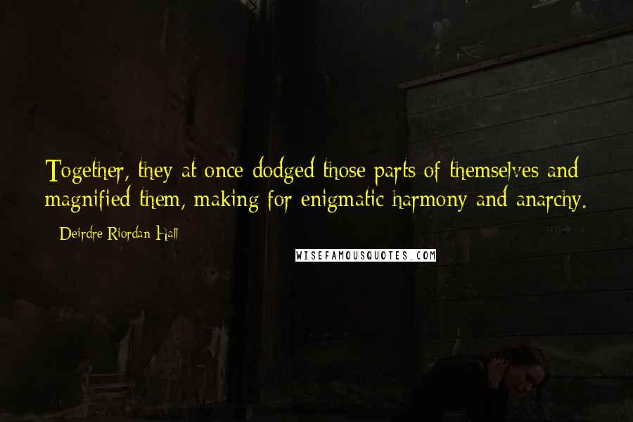 Deirdre Riordan Hall Quotes: Together, they at once dodged those parts of themselves and magnified them, making for enigmatic harmony and anarchy.