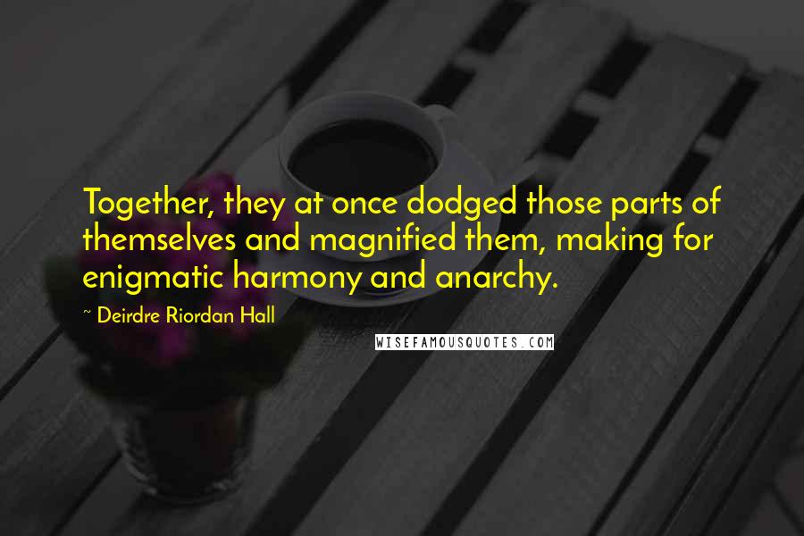 Deirdre Riordan Hall Quotes: Together, they at once dodged those parts of themselves and magnified them, making for enigmatic harmony and anarchy.