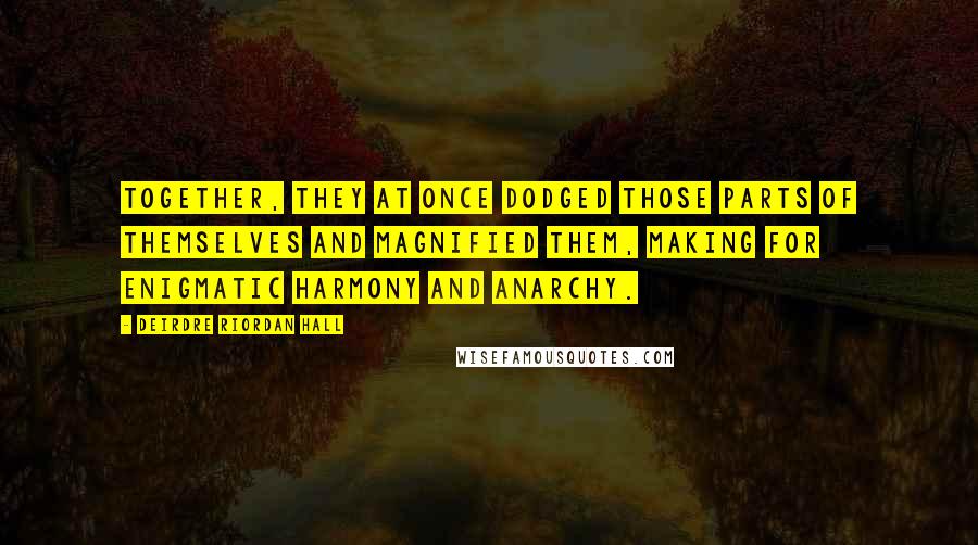 Deirdre Riordan Hall Quotes: Together, they at once dodged those parts of themselves and magnified them, making for enigmatic harmony and anarchy.