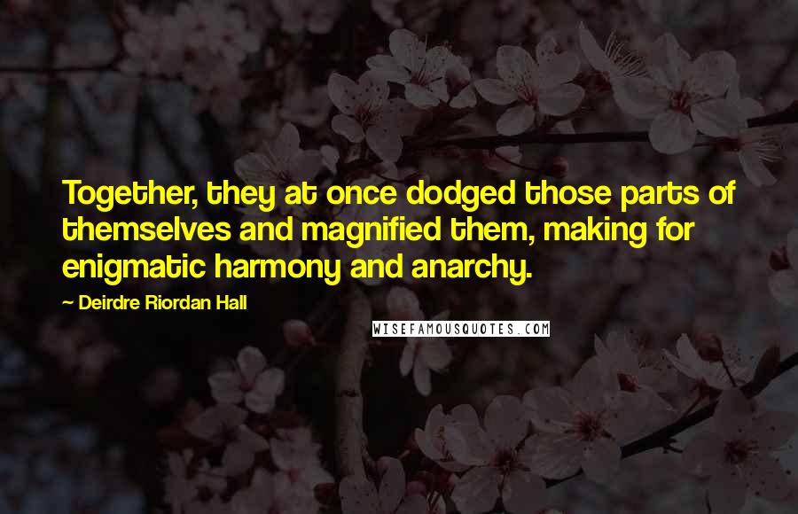 Deirdre Riordan Hall Quotes: Together, they at once dodged those parts of themselves and magnified them, making for enigmatic harmony and anarchy.