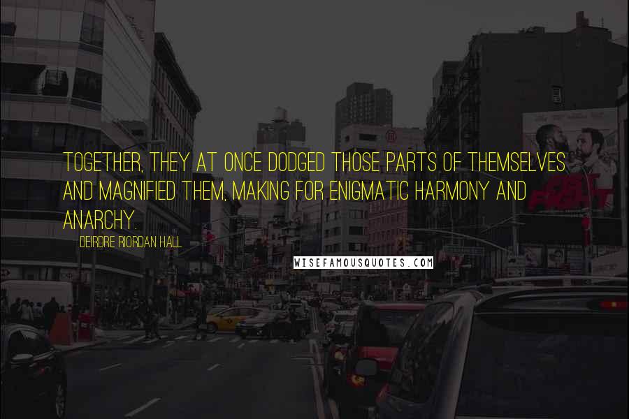 Deirdre Riordan Hall Quotes: Together, they at once dodged those parts of themselves and magnified them, making for enigmatic harmony and anarchy.