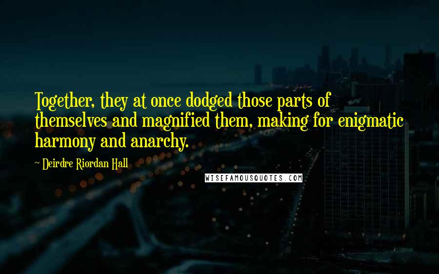 Deirdre Riordan Hall Quotes: Together, they at once dodged those parts of themselves and magnified them, making for enigmatic harmony and anarchy.