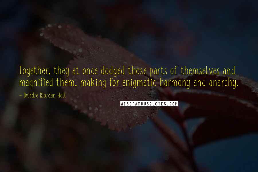 Deirdre Riordan Hall Quotes: Together, they at once dodged those parts of themselves and magnified them, making for enigmatic harmony and anarchy.