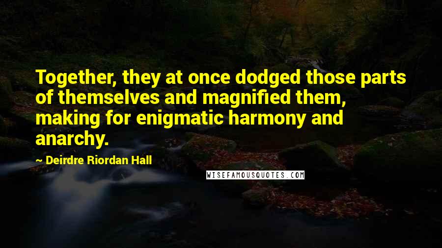 Deirdre Riordan Hall Quotes: Together, they at once dodged those parts of themselves and magnified them, making for enigmatic harmony and anarchy.