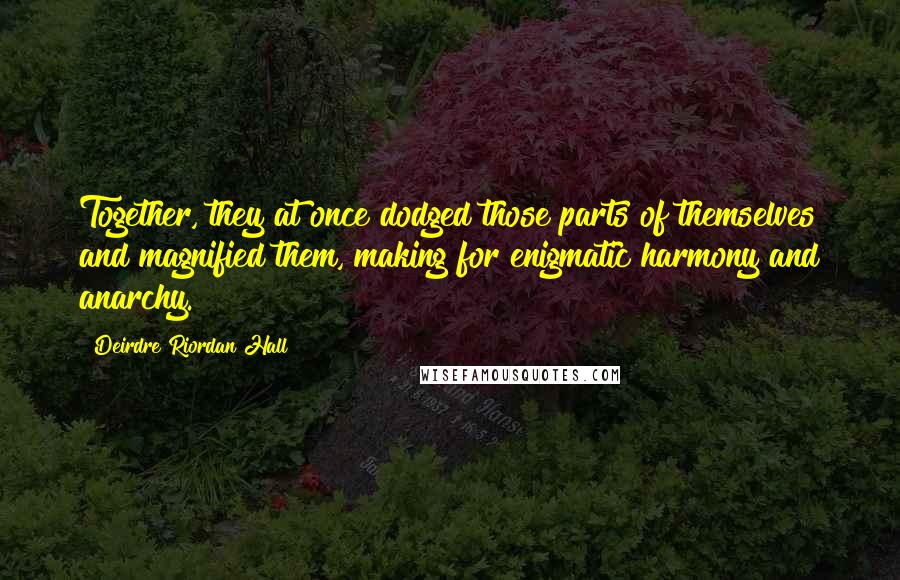 Deirdre Riordan Hall Quotes: Together, they at once dodged those parts of themselves and magnified them, making for enigmatic harmony and anarchy.