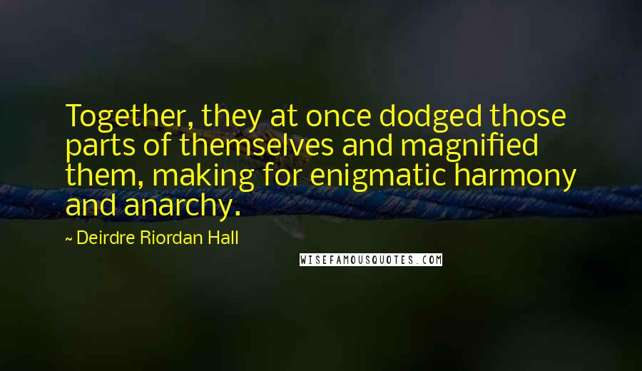 Deirdre Riordan Hall Quotes: Together, they at once dodged those parts of themselves and magnified them, making for enigmatic harmony and anarchy.