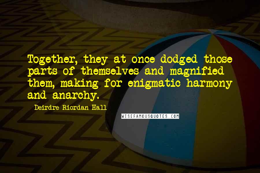 Deirdre Riordan Hall Quotes: Together, they at once dodged those parts of themselves and magnified them, making for enigmatic harmony and anarchy.