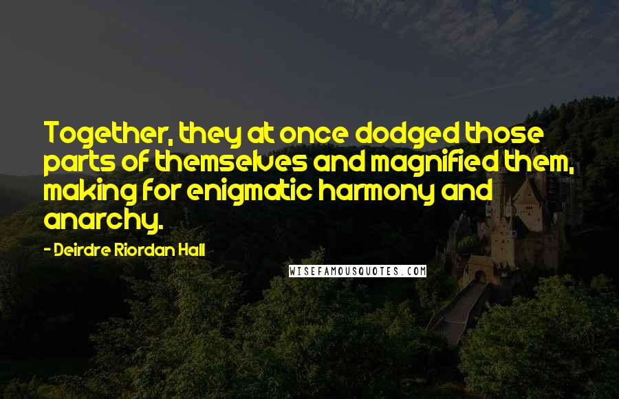 Deirdre Riordan Hall Quotes: Together, they at once dodged those parts of themselves and magnified them, making for enigmatic harmony and anarchy.