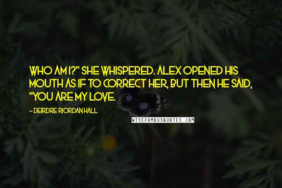 Deirdre Riordan Hall Quotes: Who am I?" She whispered. Alex opened his mouth as if to correct her, but then he said, "You are my love.